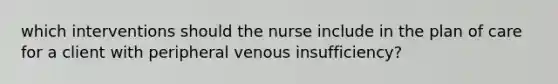 which interventions should the nurse include in the plan of care for a client with peripheral venous insufficiency?