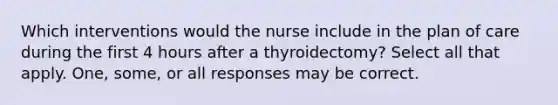 Which interventions would the nurse include in the plan of care during the first 4 hours after a thyroidectomy? Select all that apply. One, some, or all responses may be correct.