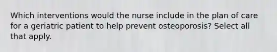 Which interventions would the nurse include in the plan of care for a geriatric patient to help prevent osteoporosis? Select all that apply.