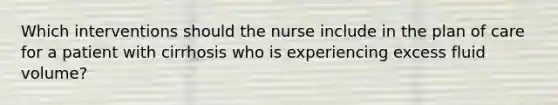 Which interventions should the nurse include in the plan of care for a patient with cirrhosis who is experiencing excess fluid volume?