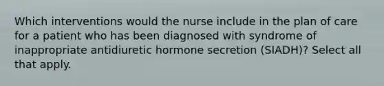 Which interventions would the nurse include in the plan of care for a patient who has been diagnosed with syndrome of inappropriate antidiuretic hormone secretion (SIADH)? Select all that apply.