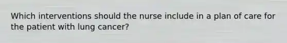 Which interventions should the nurse include in a plan of care for the patient with lung cancer?