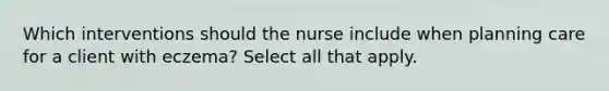 Which interventions should the nurse include when planning care for a client with eczema? Select all that apply.