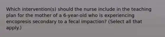 Which intervention(s) should the nurse include in the teaching plan for the mother of a 6-year-old who is experiencing encopresis secondary to a fecal impaction? (Select all that apply.)