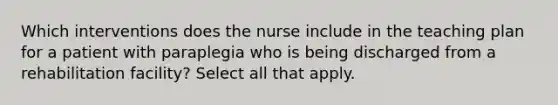 Which interventions does the nurse include in the teaching plan for a patient with paraplegia who is being discharged from a rehabilitation facility? Select all that apply.