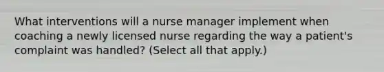 What interventions will a nurse manager implement when coaching a newly licensed nurse regarding the way a patient's complaint was handled? (Select all that apply.)