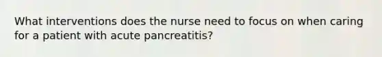 What interventions does the nurse need to focus on when caring for a patient with acute pancreatitis?