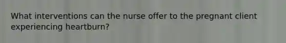 What interventions can the nurse offer to the pregnant client experiencing heartburn?