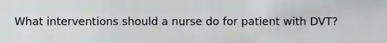 What interventions should a nurse do for patient with DVT?