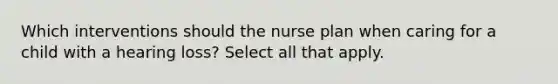 Which interventions should the nurse plan when caring for a child with a hearing loss? Select all that apply.