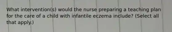 What intervention(s) would the nurse preparing a teaching plan for the care of a child with infantile eczema include? (Select all that apply.)