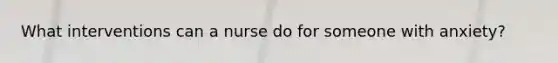 What interventions can a nurse do for someone with anxiety?