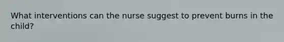 What interventions can the nurse suggest to prevent burns in the child?