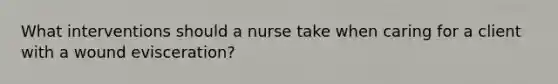 What interventions should a nurse take when caring for a client with a wound evisceration?