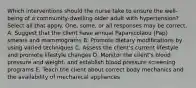 Which interventions should the nurse take to ensure the well-being of a community-dwelling older adult with hypertension? Select all that apply. One, some, or all responses may be correct. A. Suggest that the client have annual Papanicolaou (Pap) smears and mammograms B. Promote dietary modifications by using varied techniques C. Assess the client's current lifestyle and promote lifestyle changes D. Monitor the client's blood pressure and weight, and establish blood pressure screening programs E. Teach the client about correct body mechanics and the availability of mechanical appliances