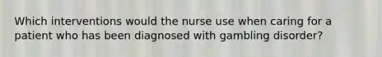 Which interventions would the nurse use when caring for a patient who has been diagnosed with gambling disorder?