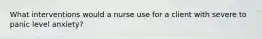 What interventions would a nurse use for a client with severe to panic level anxiety?