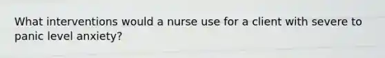 What interventions would a nurse use for a client with severe to panic level anxiety?