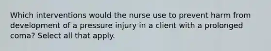 Which interventions would the nurse use to prevent harm from development of a pressure injury in a client with a prolonged coma? Select all that apply.