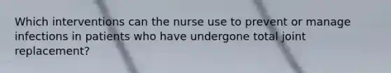 Which interventions can the nurse use to prevent or manage infections in patients who have undergone total joint replacement?