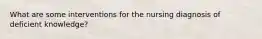 What are some interventions for the nursing diagnosis of deficient knowledge?