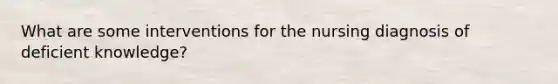 What are some interventions for the nursing diagnosis of deficient knowledge?