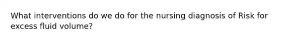 What interventions do we do for the nursing diagnosis of Risk for excess fluid volume?