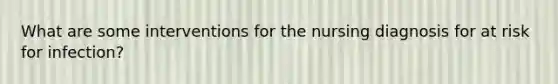 What are some interventions for the nursing diagnosis for at risk for infection?