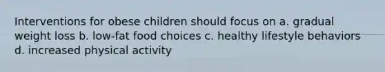 Interventions for obese children should focus on a. gradual weight loss b. low-fat food choices c. healthy lifestyle behaviors d. increased physical activity