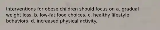 Interventions for obese children should focus on a. gradual weight loss. b. low-fat food choices. c. healthy lifestyle behaviors. d. increased physical activity.