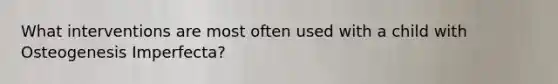 What interventions are most often used with a child with Osteogenesis Imperfecta?