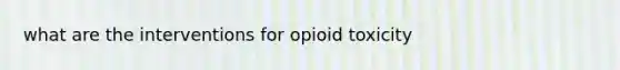 what are the interventions for opioid toxicity