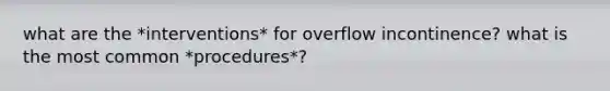 what are the *interventions* for overflow incontinence? what is the most common *procedures*?