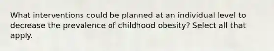 What interventions could be planned at an individual level to decrease the prevalence of childhood obesity? Select all that apply.