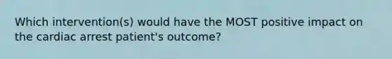 Which intervention(s) would have the MOST positive impact on the cardiac arrest patient's outcome?