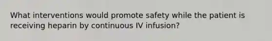 What interventions would promote safety while the patient is receiving heparin by continuous IV infusion?