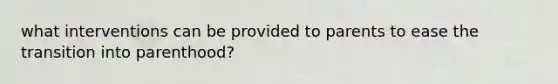 what interventions can be provided to parents to ease the transition into parenthood?