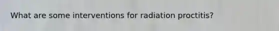 What are some interventions for radiation proctitis?