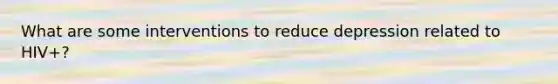 What are some interventions to reduce depression related to HIV+?