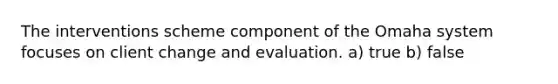 The interventions scheme component of the Omaha system focuses on client change and evaluation. a) true b) false