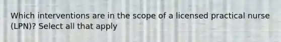 Which interventions are in the scope of a licensed practical nurse (LPN)? Select all that apply