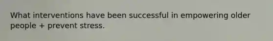 What interventions have been successful in empowering older people + prevent stress.