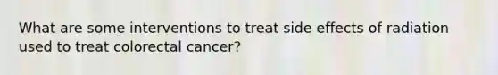 What are some interventions to treat side effects of radiation used to treat colorectal cancer?