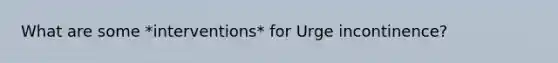 What are some *interventions* for Urge incontinence?