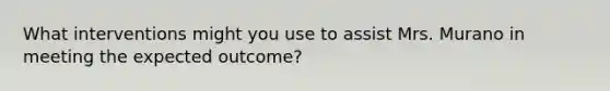 What interventions might you use to assist Mrs. Murano in meeting the expected outcome?