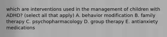 which are interventions used in the management of children with ADHD? (select all that apply) A. behavior modification B. family therapy C. psychopharmacology D. group therapy E. antianxiety medications