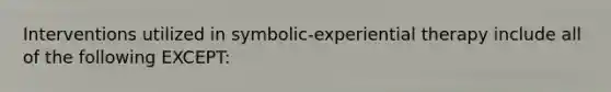 Interventions utilized in symbolic-experiential therapy include all of the following EXCEPT: