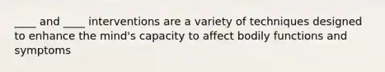 ____ and ____ interventions are a variety of techniques designed to enhance the mind's capacity to affect bodily functions and symptoms