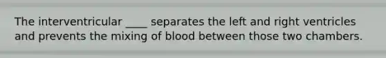 The interventricular ____ separates the left and right ventricles and prevents the mixing of blood between those two chambers.