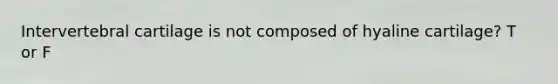 Intervertebral cartilage is not composed of hyaline cartilage? T or F